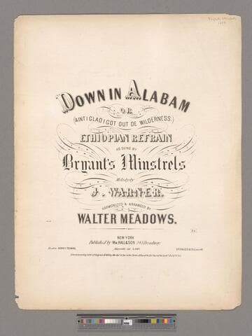 Down in Alabam, or, Aint I glad I got out de wilderness : Ethiopian refrain / as sung by Bryant's Minstrels ; melody by J. Warner ; harmonized & arranged by Walter Meadows